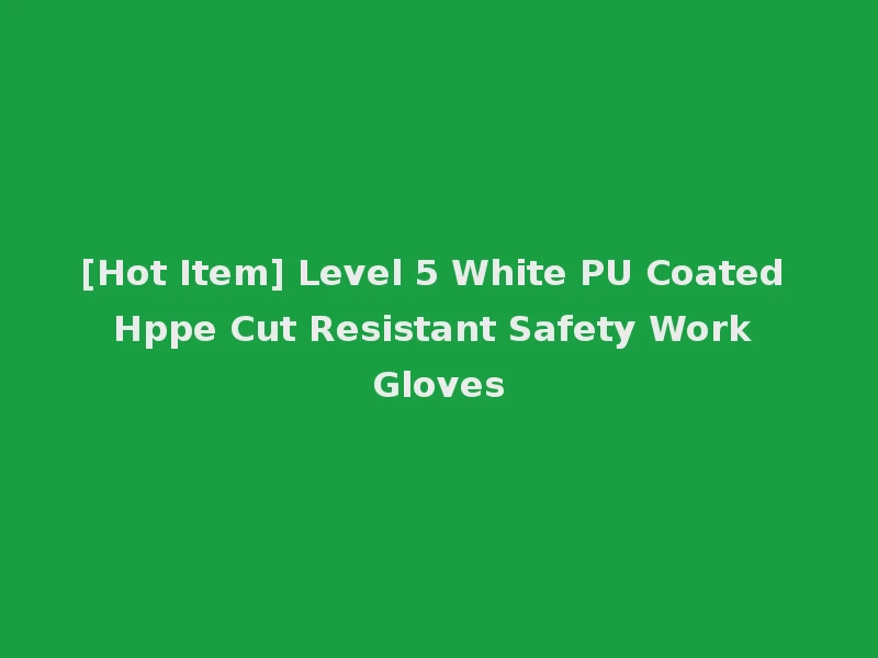 [Hot Item] Level 5 White PU Coated Hppe Cut Resistant Safety Work Gloves