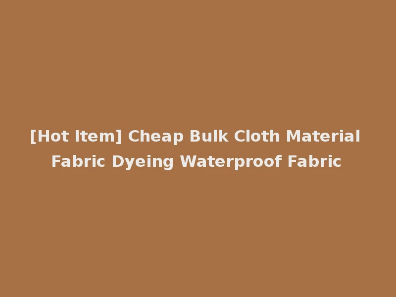 [Hot Item] Cheap Bulk Cloth Material Fabric Dyeing Waterproof Fabric