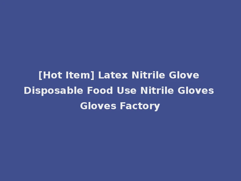 [Hot Item] Latex Nitrile Glove Disposable Food Use Nitrile Gloves Gloves Factory
