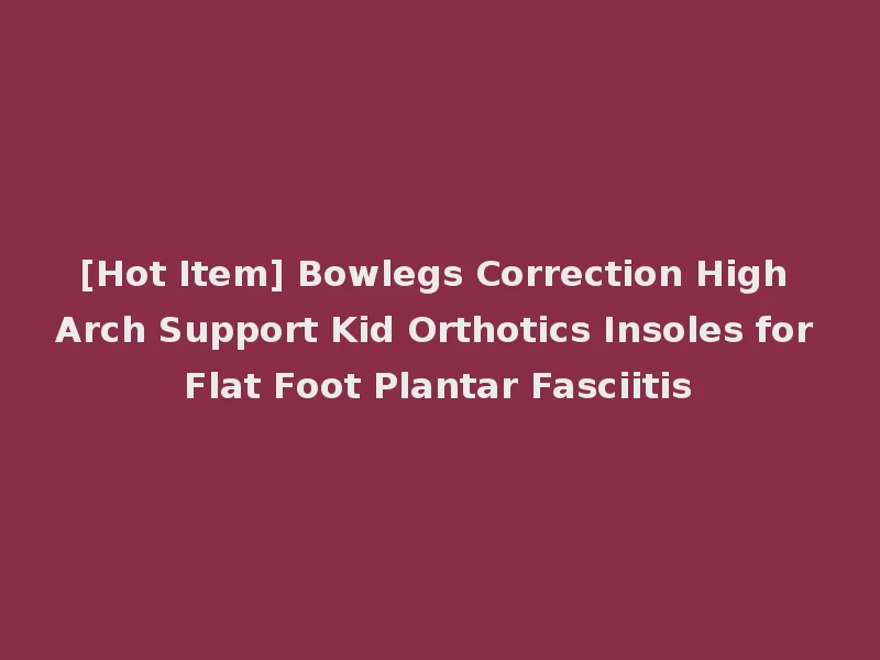 [Hot Item] Bowlegs Correction High Arch Support Kid Orthotics Insoles for Flat Foot Plantar Fasciitis