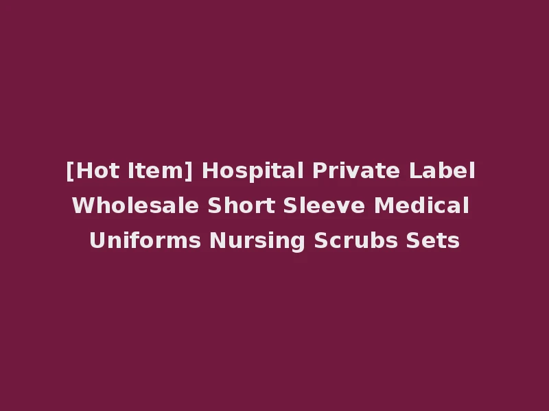 [Hot Item] Hospital Private Label Wholesale Short Sleeve Medical Uniforms Nursing Scrubs Sets
