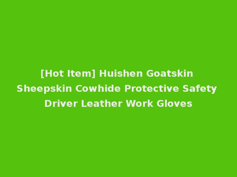 [Hot Item] Huishen Goatskin Sheepskin Cowhide Protective Safety Driver Leather Work Gloves