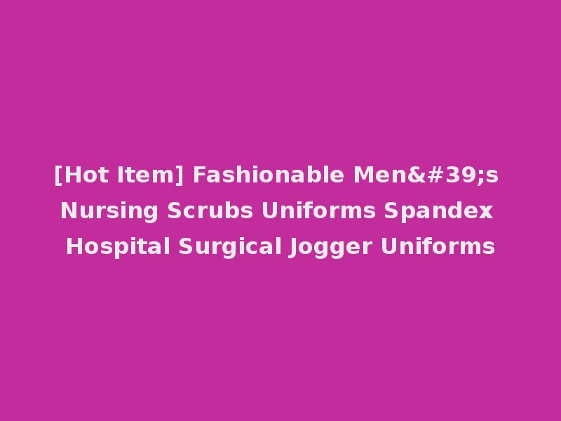 [Hot Item] Fashionable Men's Nursing Scrubs Uniforms Spandex Hospital Surgical Jogger Uniforms