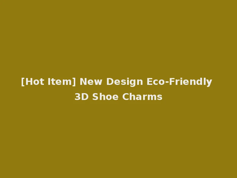 [Hot Item] New Design Eco-Friendly 3D Shoe Charms