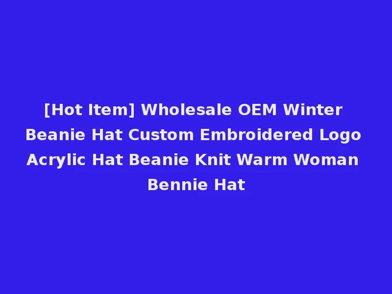 [Hot Item] Wholesale OEM Winter Beanie Hat Custom Embroidered Logo Acrylic Hat Beanie Knit Warm Woman Bennie Hat