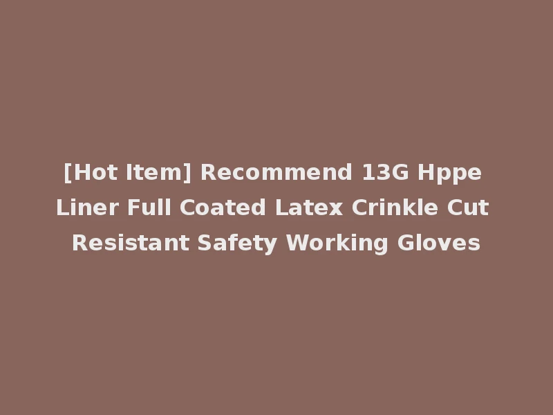 [Hot Item] Recommend 13G Hppe Liner Full Coated Latex Crinkle Cut Resistant Safety Working Gloves