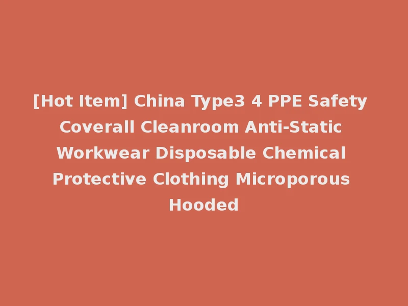 [Hot Item] China Type3 4 PPE Safety Coverall Cleanroom Anti-Static Workwear Disposable Chemical Protective Clothing Microporous Hooded