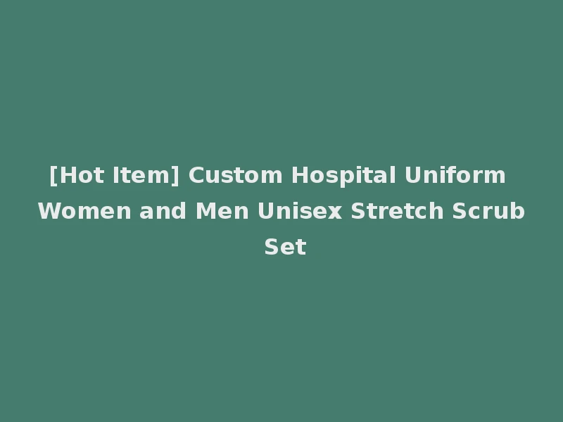 [Hot Item] Custom Hospital Uniform Women and Men Unisex Stretch Scrub Set