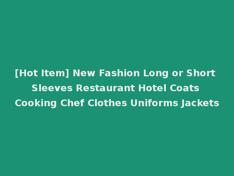 [Hot Item] New Fashion Long or Short Sleeves Restaurant Hotel Coats Cooking Chef Clothes Uniforms Jackets