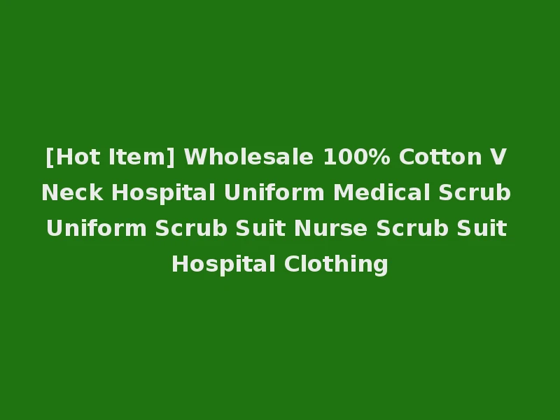 [Hot Item] Wholesale 100% Cotton V Neck Hospital Uniform Medical Scrub Uniform Scrub Suit Nurse Scrub Suit Hospital Clothing