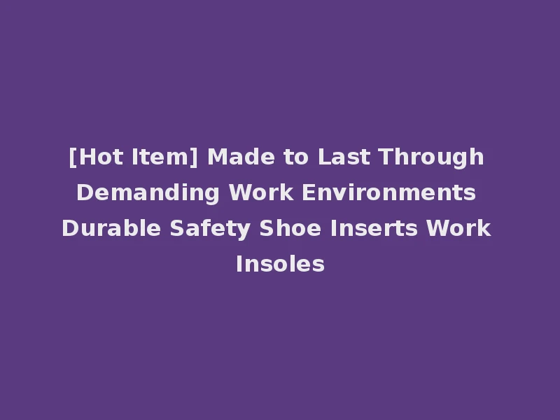 [Hot Item] Made to Last Through Demanding Work Environments Durable Safety Shoe Inserts Work Insoles