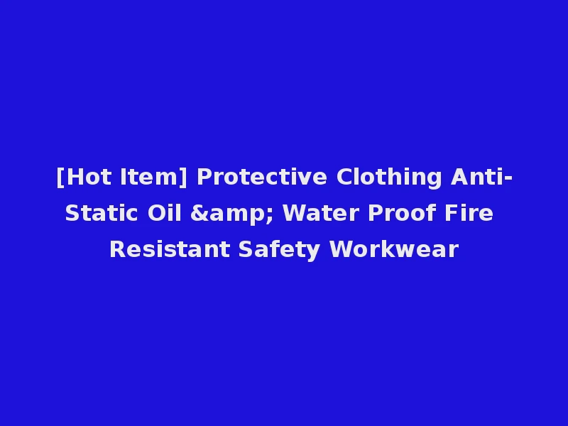 [Hot Item] Protective Clothing Anti-Static Oil & Water Proof Fire Resistant Safety Workwear
