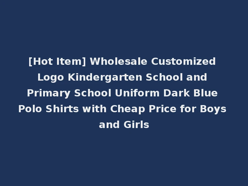 [Hot Item] Wholesale Customized Logo Kindergarten School and Primary School Uniform Dark Blue Polo Shirts with Cheap Price for Boys and Girls