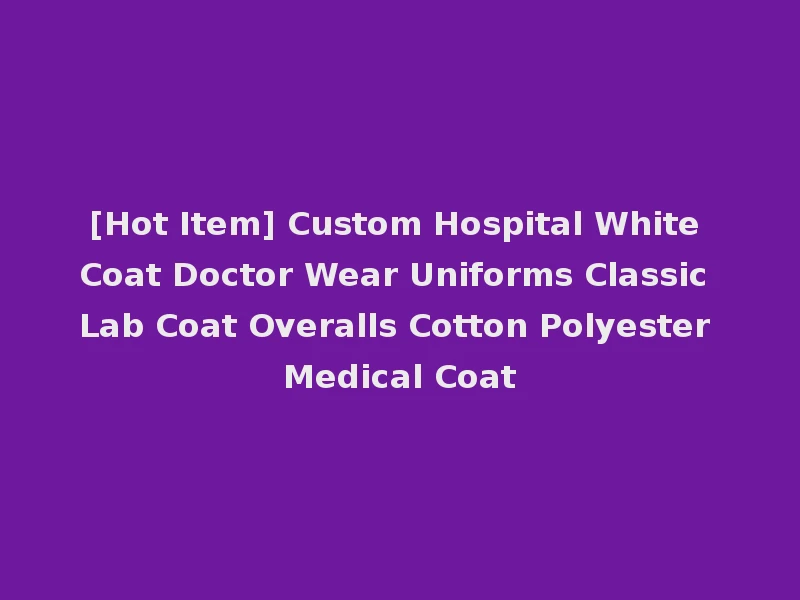 [Hot Item] Custom Hospital White Coat Doctor Wear Uniforms Classic Lab Coat Overalls Cotton Polyester Medical Coat