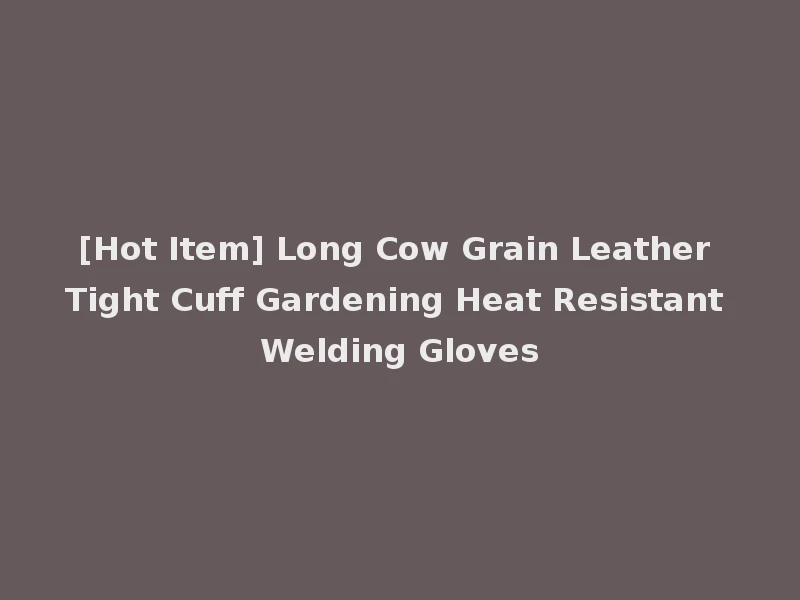 [Hot Item] Long Cow Grain Leather Tight Cuff Gardening Heat Resistant Welding Gloves
