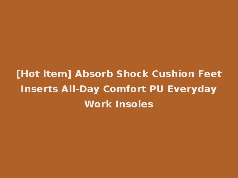 [Hot Item] Absorb Shock Cushion Feet Inserts All-Day Comfort PU Everyday Work Insoles