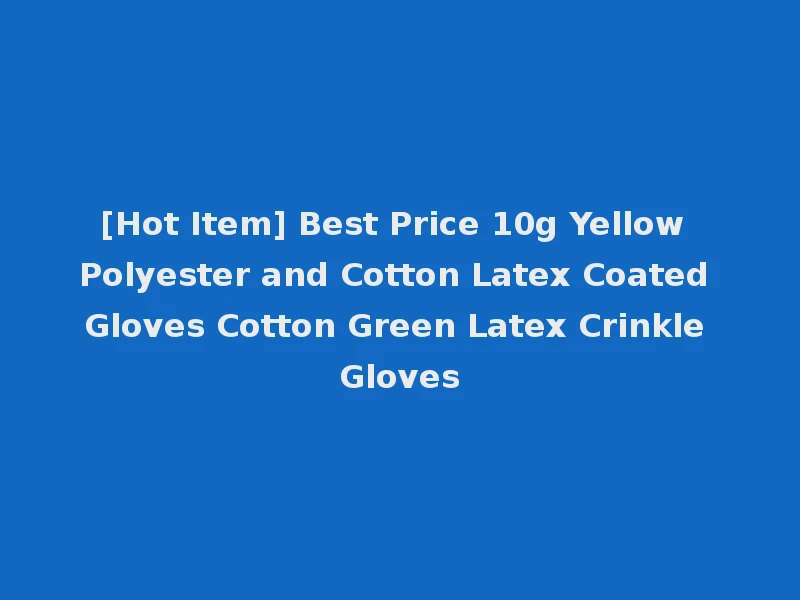 [Hot Item] Best Price 10g Yellow Polyester and Cotton Latex Coated Gloves Cotton Green Latex Crinkle Gloves