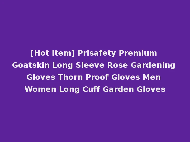 [Hot Item] Prisafety Premium Goatskin Long Sleeve Rose Gardening Gloves Thorn Proof Gloves Men Women Long Cuff Garden Gloves