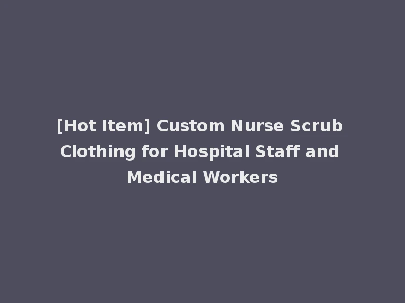 [Hot Item] Custom Nurse Scrub Clothing for Hospital Staff and Medical Workers
