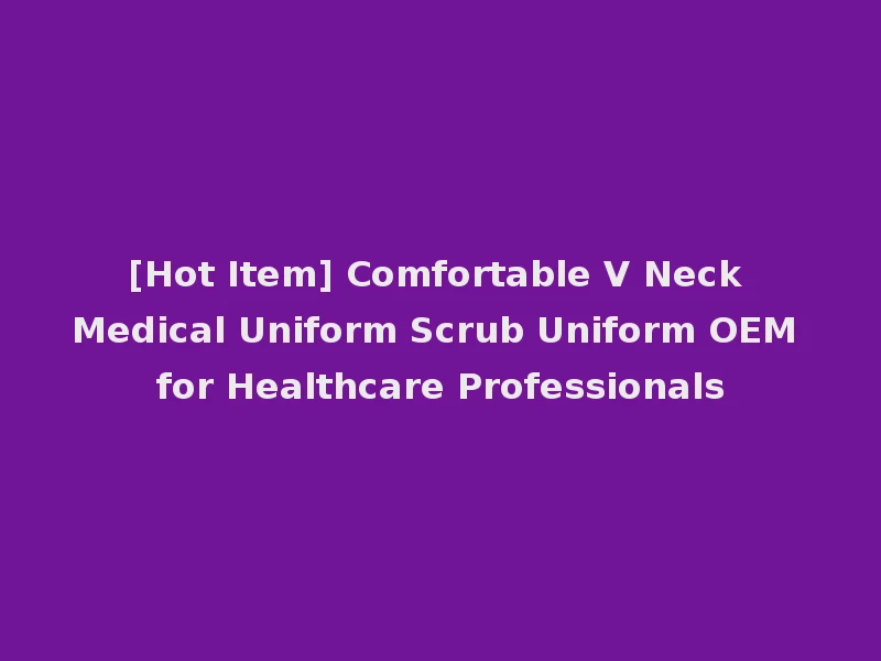 [Hot Item] Comfortable V Neck Medical Uniform Scrub Uniform OEM for Healthcare Professionals