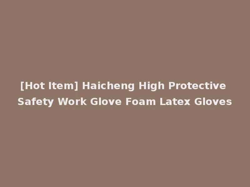 [Hot Item] Haicheng High Protective Safety Work Glove Foam Latex Gloves