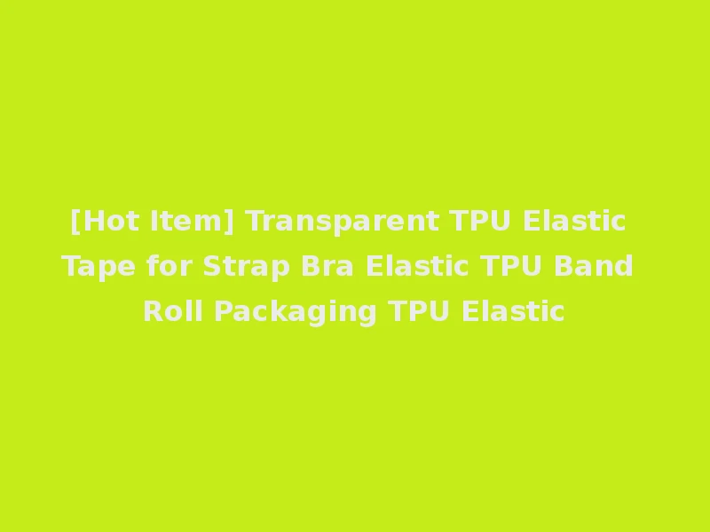 [Hot Item] Transparent TPU Elastic Tape for Strap Bra Elastic TPU Band Roll Packaging TPU Elastic