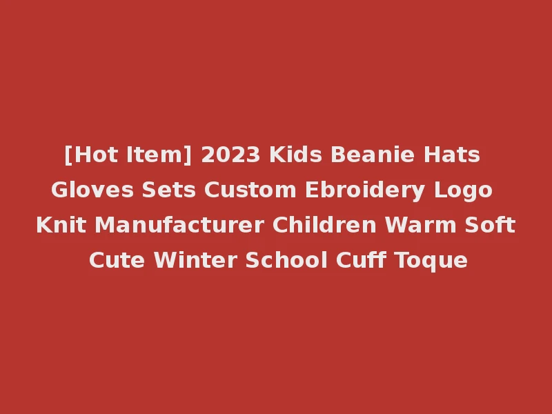 [Hot Item] 2023 Kids Beanie Hats Gloves Sets Custom Ebroidery Logo Knit Manufacturer Children Warm Soft Cute Winter School Cuff Toque