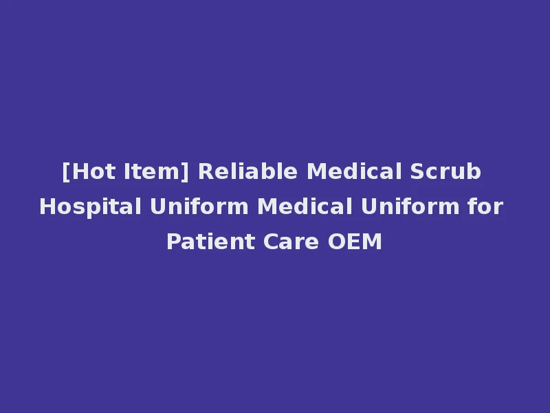 [Hot Item] Reliable Medical Scrub Hospital Uniform Medical Uniform for Patient Care OEM