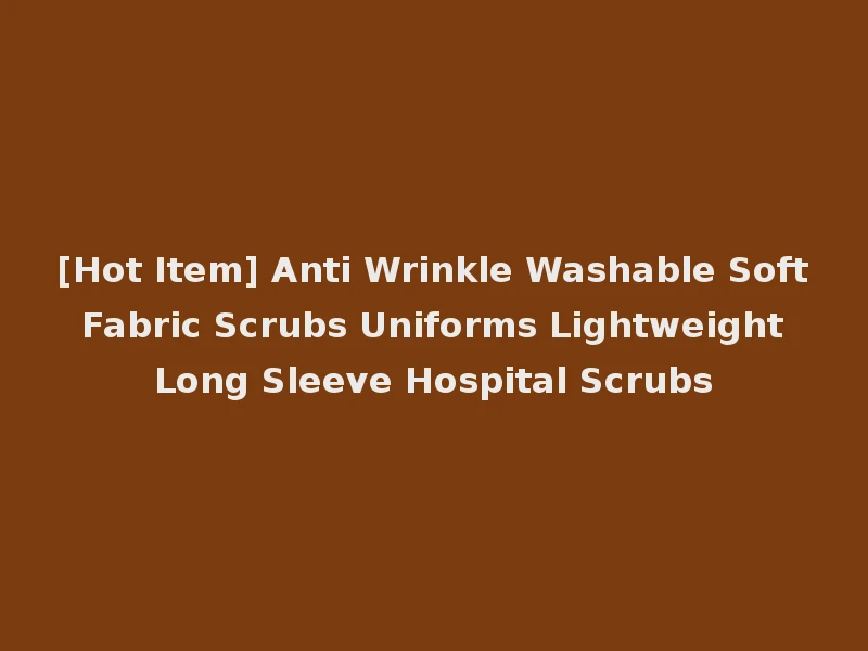 [Hot Item] Anti Wrinkle Washable Soft Fabric Scrubs Uniforms Lightweight Long Sleeve Hospital Scrubs