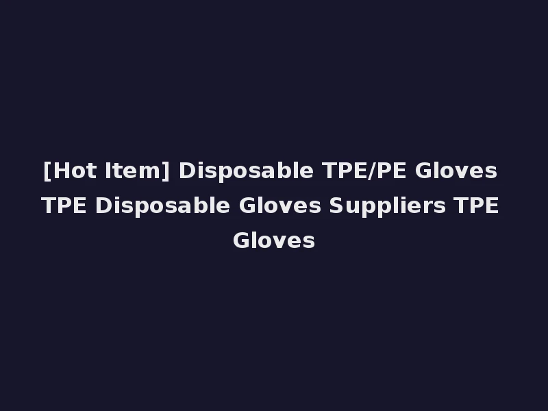 [Hot Item] Disposable TPE/PE Gloves TPE Disposable Gloves Suppliers TPE Gloves