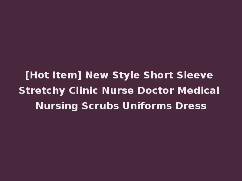 [Hot Item] New Style Short Sleeve Stretchy Clinic Nurse Doctor Medical Nursing Scrubs Uniforms Dress