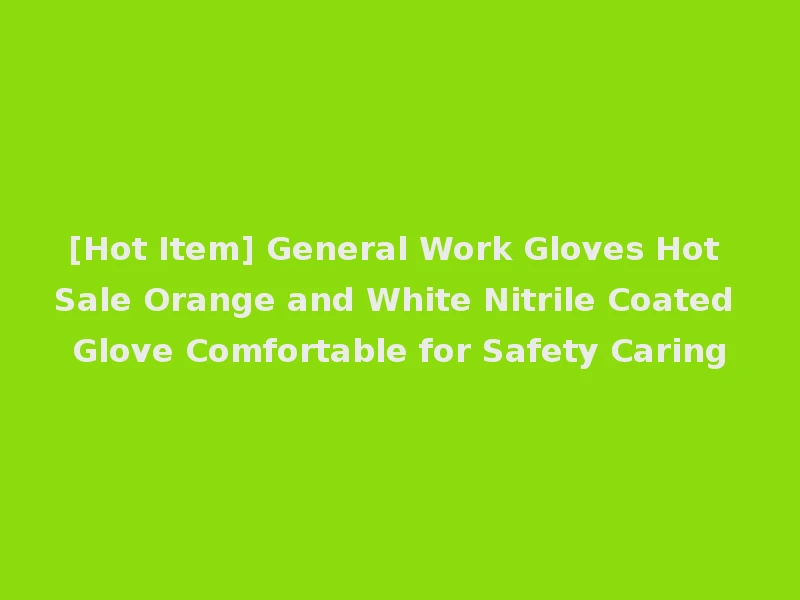 [Hot Item] General Work Gloves Hot Sale Orange and White Nitrile Coated Glove Comfortable for Safety Caring