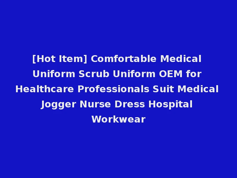 [Hot Item] Comfortable Medical Uniform Scrub Uniform OEM for Healthcare Professionals Suit Medical Jogger Nurse Dress Hospital Workwear
