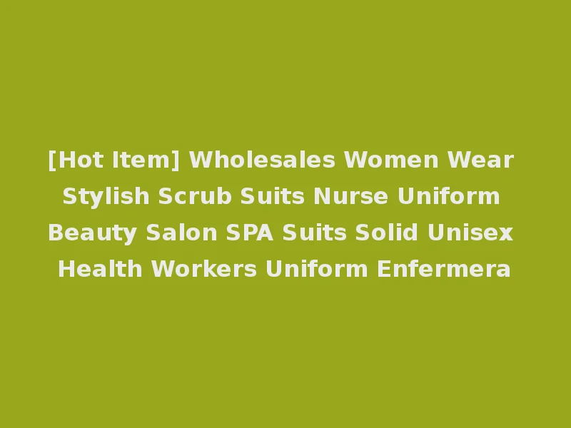 [Hot Item] Wholesales Women Wear Stylish Scrub Suits Nurse Uniform Beauty Salon SPA Suits Solid Unisex Health Workers Uniform Enfermera