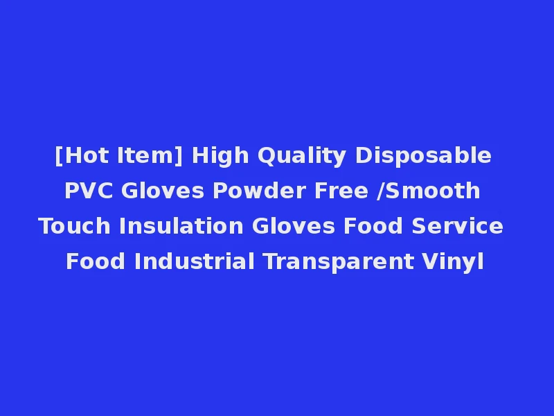 [Hot Item] High Quality Disposable PVC Gloves Powder Free /Smooth Touch Insulation Gloves Food Service Food Industrial Transparent Vinyl