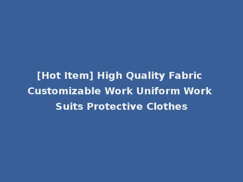 [Hot Item] High Quality Fabric Customizable Work Uniform Work Suits Protective Clothes