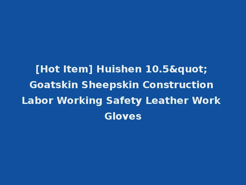 [Hot Item] Huishen 10.5" Goatskin Sheepskin Construction Labor Working Safety Leather Work Gloves