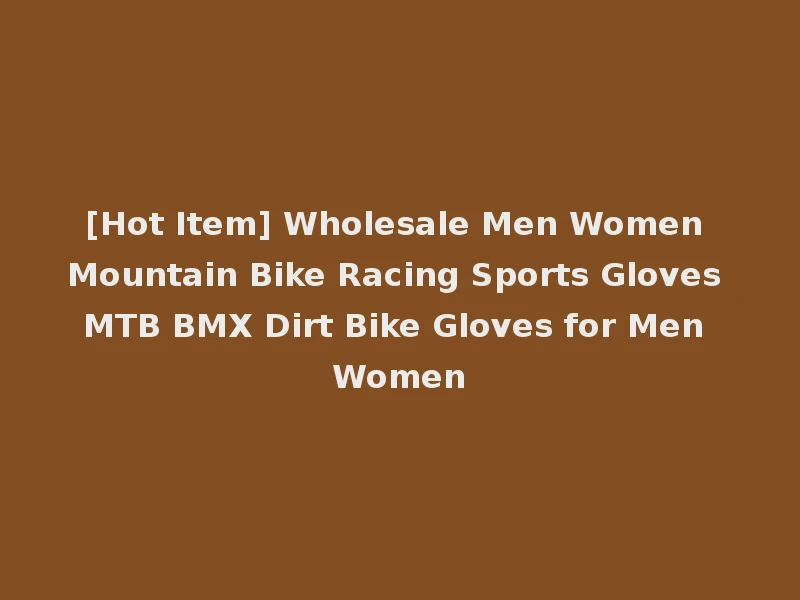 [Hot Item] Wholesale Men Women Mountain Bike Racing Sports Gloves MTB BMX Dirt Bike Gloves for Men Women