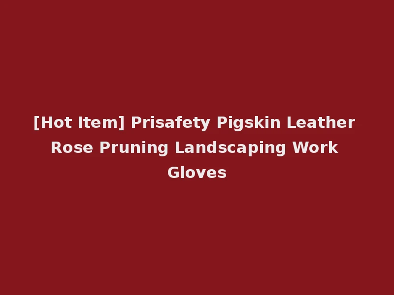 [Hot Item] Prisafety Pigskin Leather Rose Pruning Landscaping Work Gloves