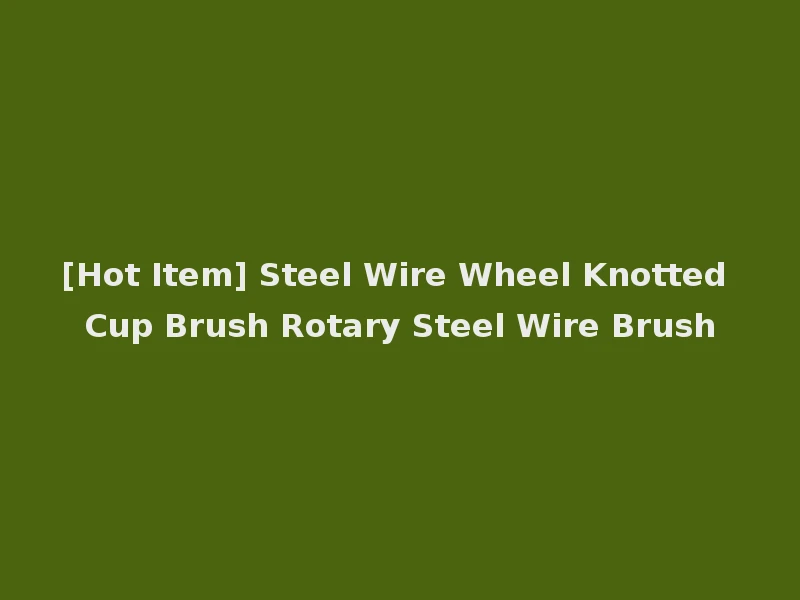 [Hot Item] Steel Wire Wheel Knotted Cup Brush Rotary Steel Wire Brush