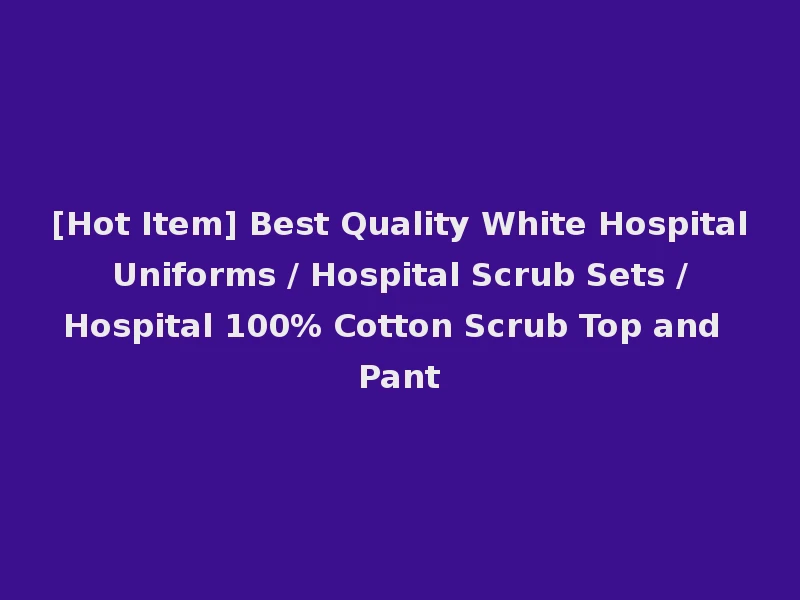 [Hot Item] Best Quality White Hospital Uniforms / Hospital Scrub Sets / Hospital 100% Cotton Scrub Top and Pant