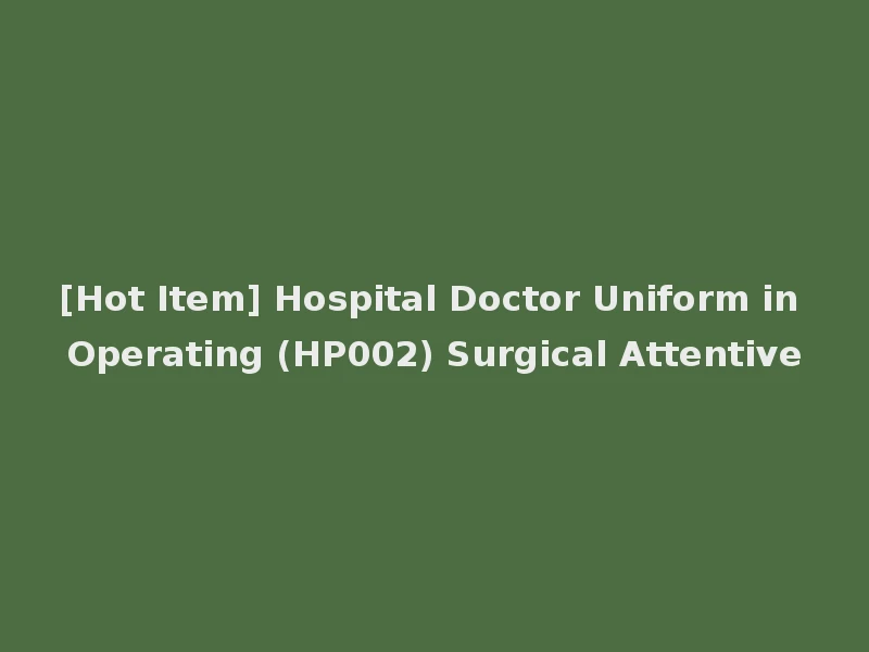 [Hot Item] Hospital Doctor Uniform in Operating (HP002) Surgical Attentive