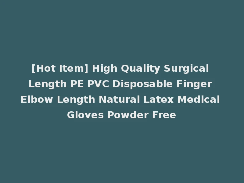[Hot Item] High Quality Surgical Length PE PVC Disposable Finger Elbow Length Natural Latex Medical Gloves Powder Free