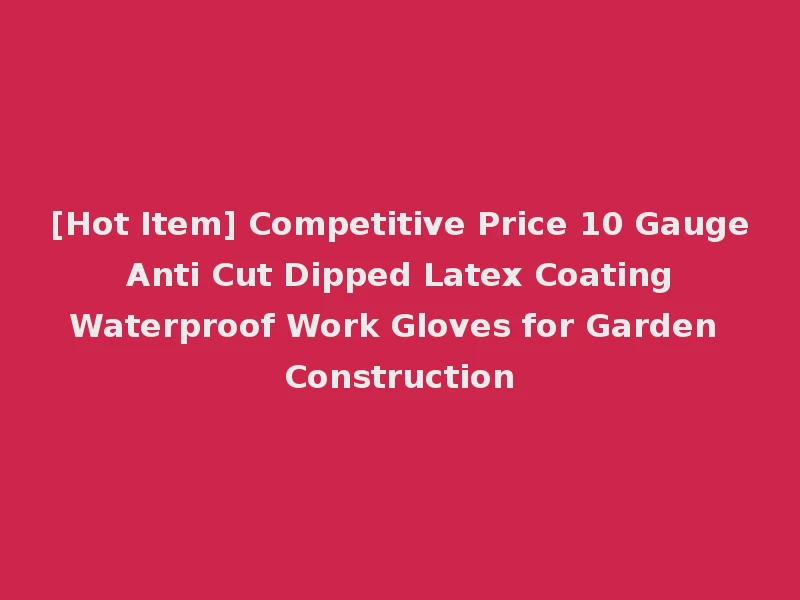 [Hot Item] Competitive Price 10 Gauge Anti Cut Dipped Latex Coating Waterproof Work Gloves for Garden Construction