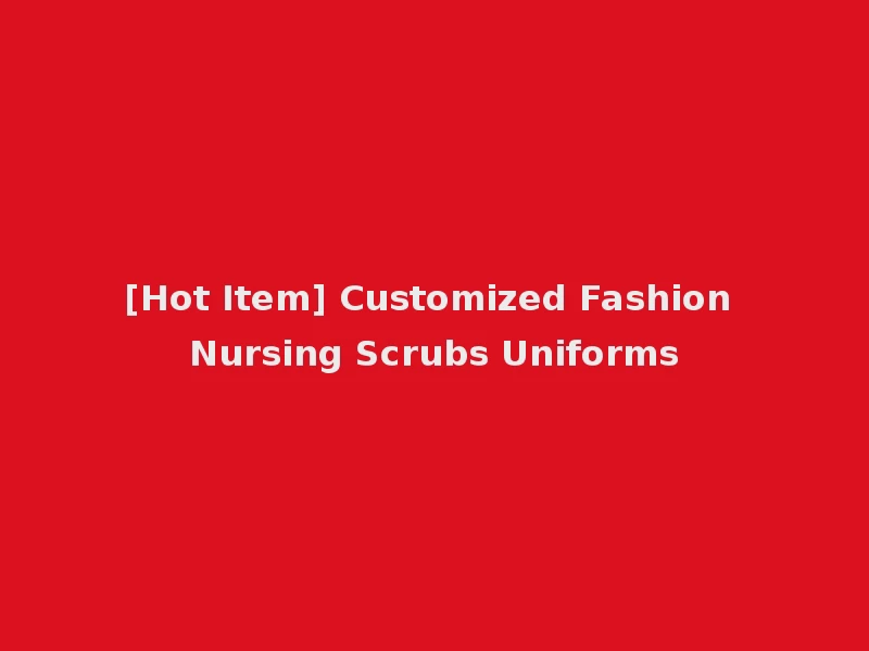 [Hot Item] Customized Fashion Nursing Scrubs Uniforms
