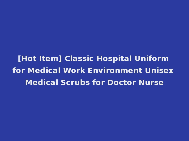 [Hot Item] Classic Hospital Uniform for Medical Work Environment Unisex Medical Scrubs for Doctor Nurse