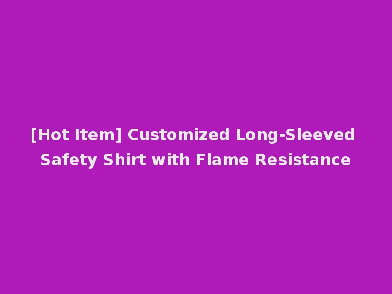 [Hot Item] Customized Long-Sleeved Safety Shirt with Flame Resistance