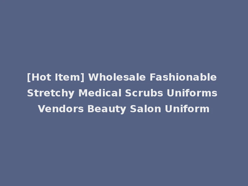 [Hot Item] Wholesale Fashionable Stretchy Medical Scrubs Uniforms Vendors Beauty Salon Uniform