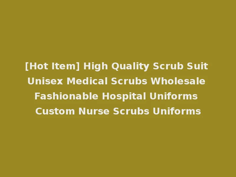 [Hot Item] High Quality Scrub Suit Unisex Medical Scrubs Wholesale Fashionable Hospital Uniforms Custom Nurse Scrubs Uniforms