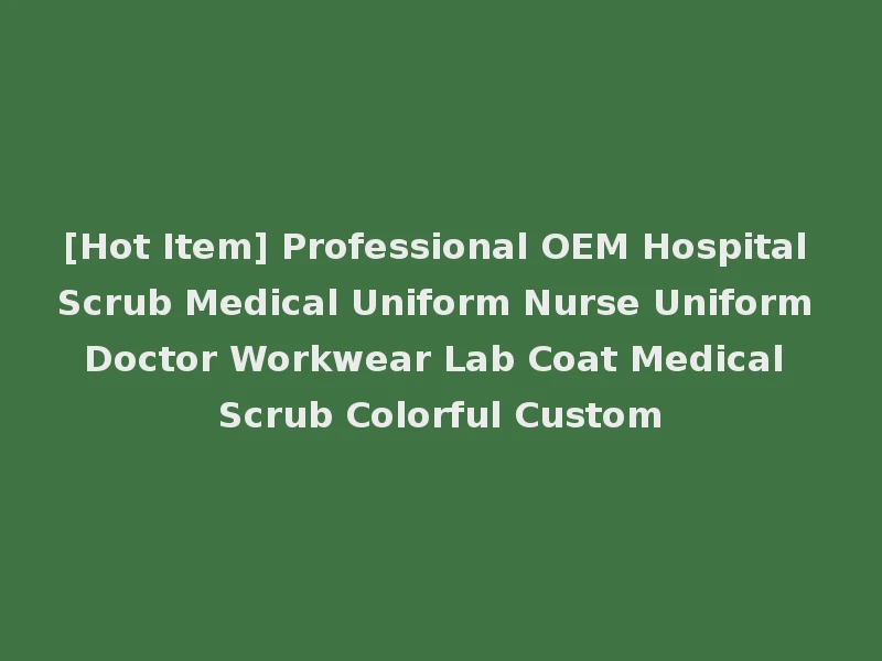 [Hot Item] Professional OEM Hospital Scrub Medical Uniform Nurse Uniform Doctor Workwear Lab Coat Medical Scrub Colorful Custom